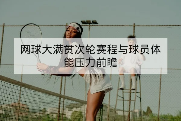 网球大满贯次轮赛程与球员体能压力前瞻