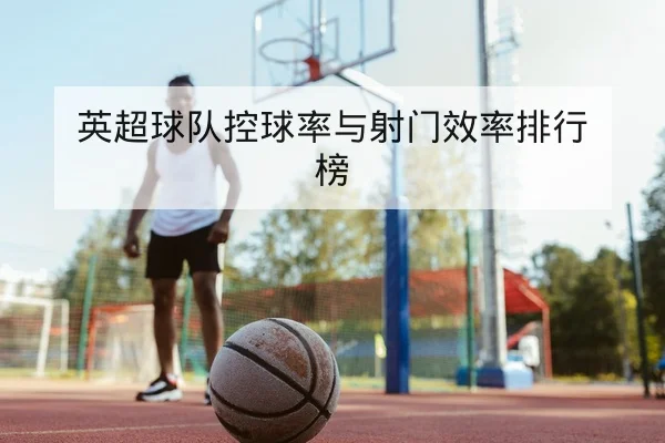 英超球队控球率与射门效率排行榜