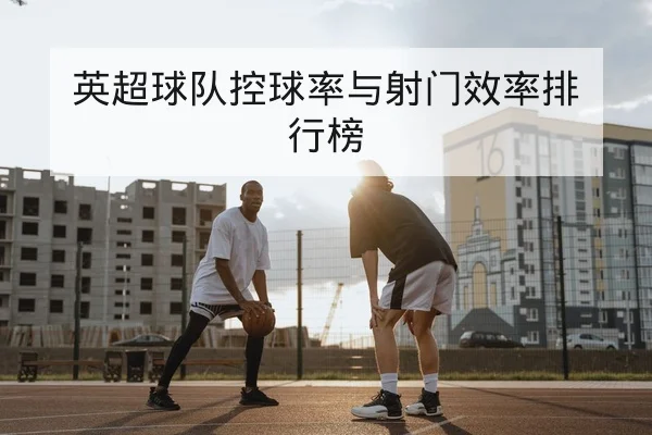 英超球队控球率与射门效率排行榜