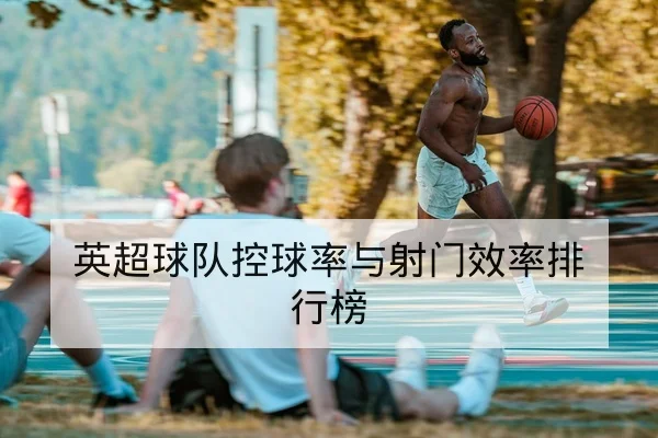 英超球队控球率与射门效率排行榜